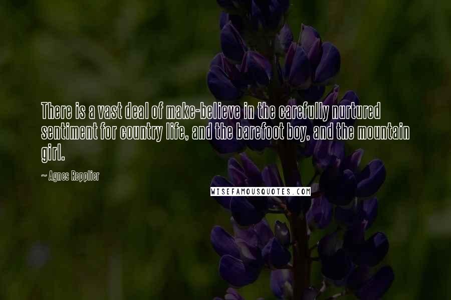 Agnes Repplier Quotes: There is a vast deal of make-believe in the carefully nurtured sentiment for country life, and the barefoot boy, and the mountain girl.