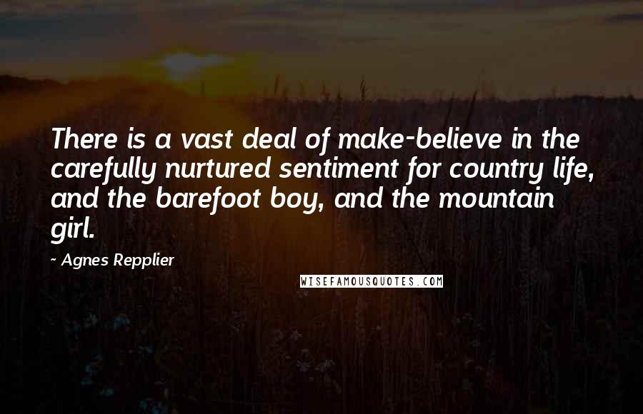 Agnes Repplier Quotes: There is a vast deal of make-believe in the carefully nurtured sentiment for country life, and the barefoot boy, and the mountain girl.