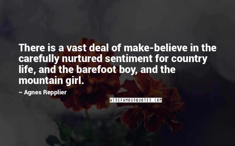 Agnes Repplier Quotes: There is a vast deal of make-believe in the carefully nurtured sentiment for country life, and the barefoot boy, and the mountain girl.