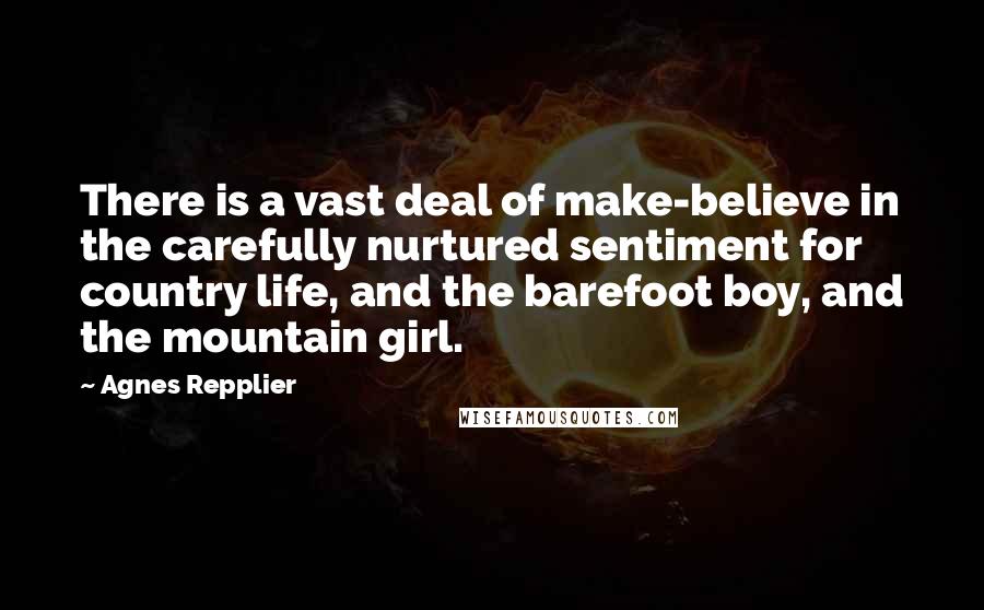 Agnes Repplier Quotes: There is a vast deal of make-believe in the carefully nurtured sentiment for country life, and the barefoot boy, and the mountain girl.