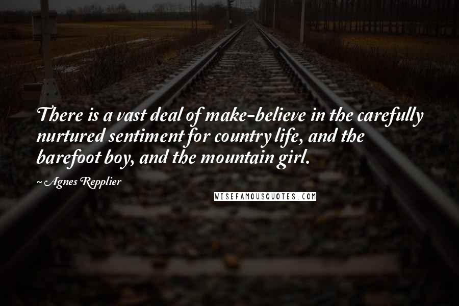 Agnes Repplier Quotes: There is a vast deal of make-believe in the carefully nurtured sentiment for country life, and the barefoot boy, and the mountain girl.