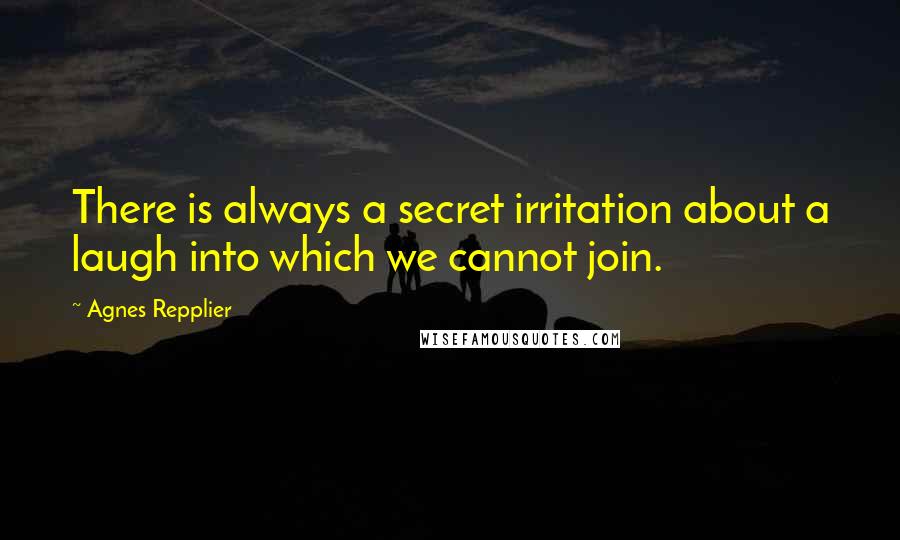 Agnes Repplier Quotes: There is always a secret irritation about a laugh into which we cannot join.