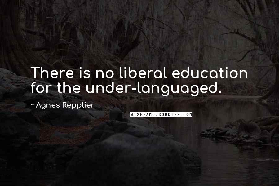 Agnes Repplier Quotes: There is no liberal education for the under-languaged.