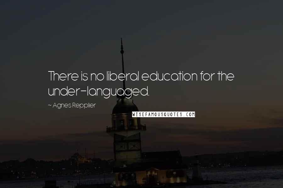 Agnes Repplier Quotes: There is no liberal education for the under-languaged.