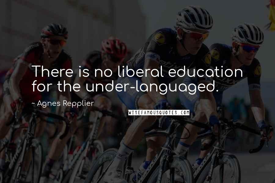 Agnes Repplier Quotes: There is no liberal education for the under-languaged.