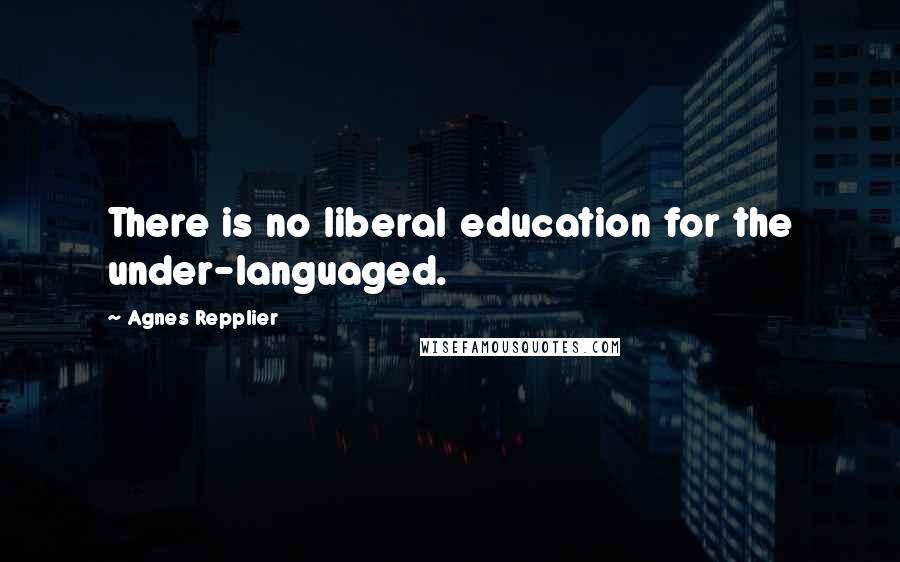 Agnes Repplier Quotes: There is no liberal education for the under-languaged.