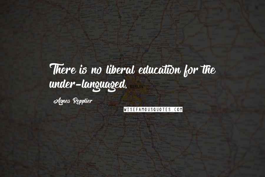 Agnes Repplier Quotes: There is no liberal education for the under-languaged.
