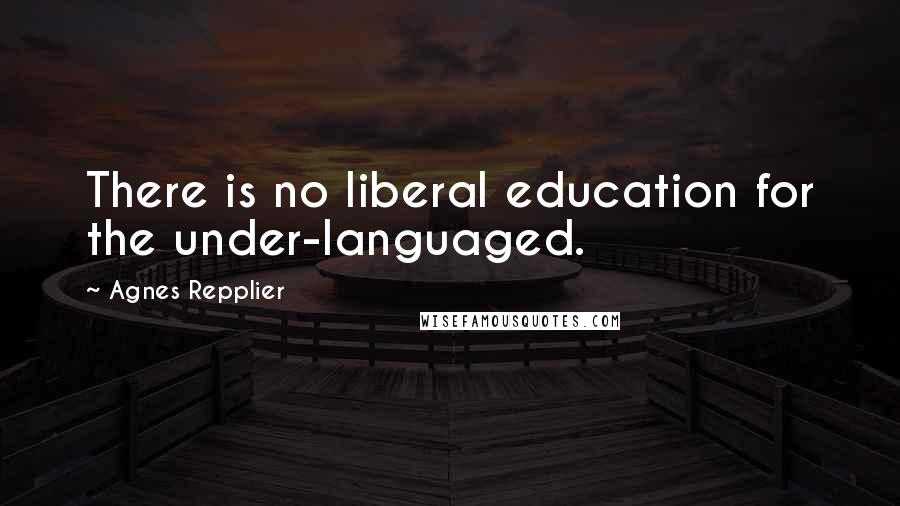Agnes Repplier Quotes: There is no liberal education for the under-languaged.