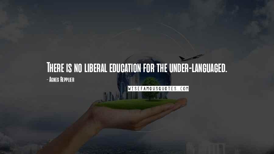 Agnes Repplier Quotes: There is no liberal education for the under-languaged.