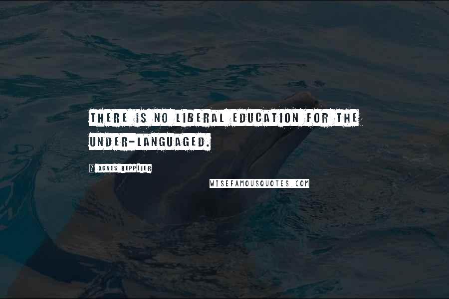 Agnes Repplier Quotes: There is no liberal education for the under-languaged.