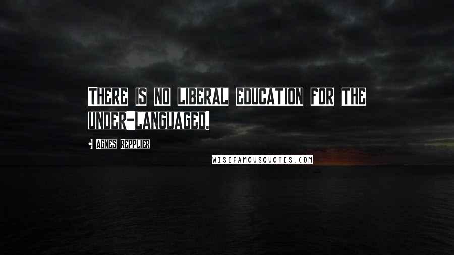 Agnes Repplier Quotes: There is no liberal education for the under-languaged.