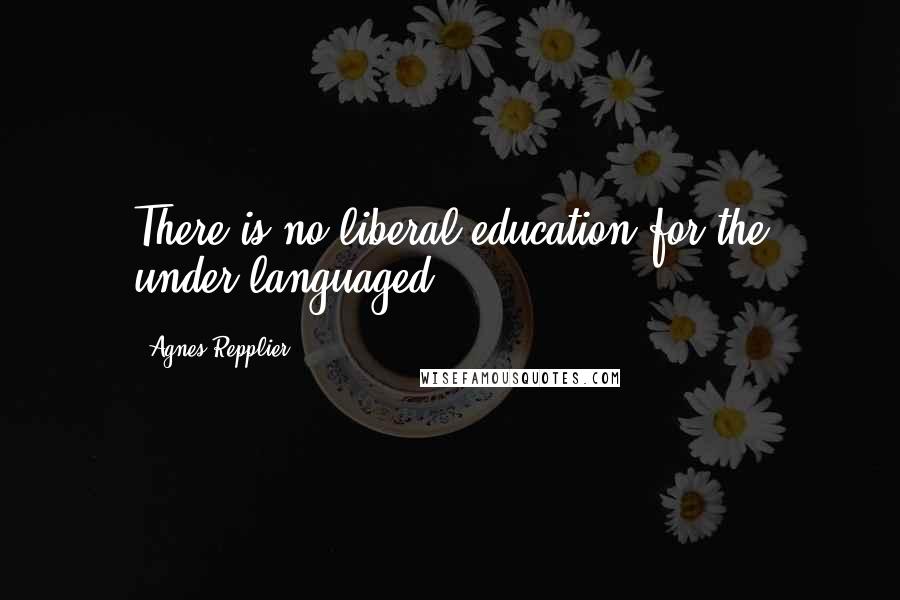 Agnes Repplier Quotes: There is no liberal education for the under-languaged.