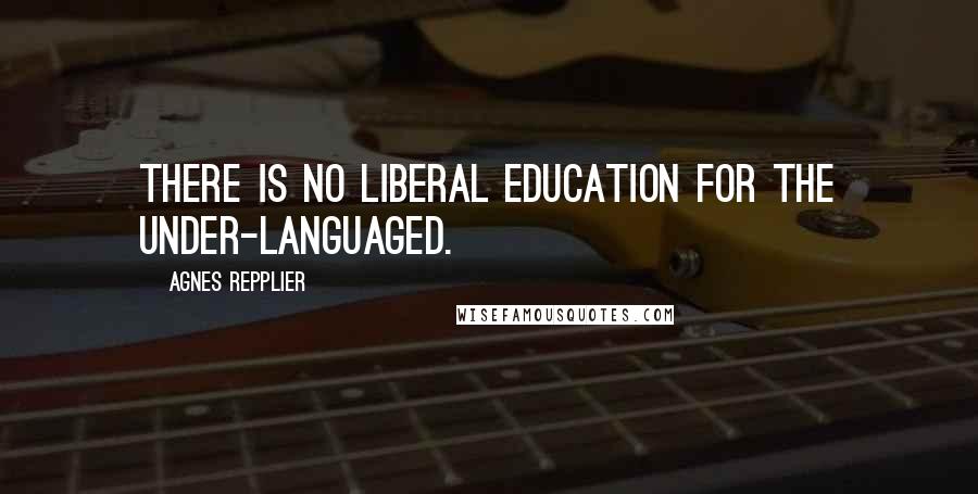 Agnes Repplier Quotes: There is no liberal education for the under-languaged.