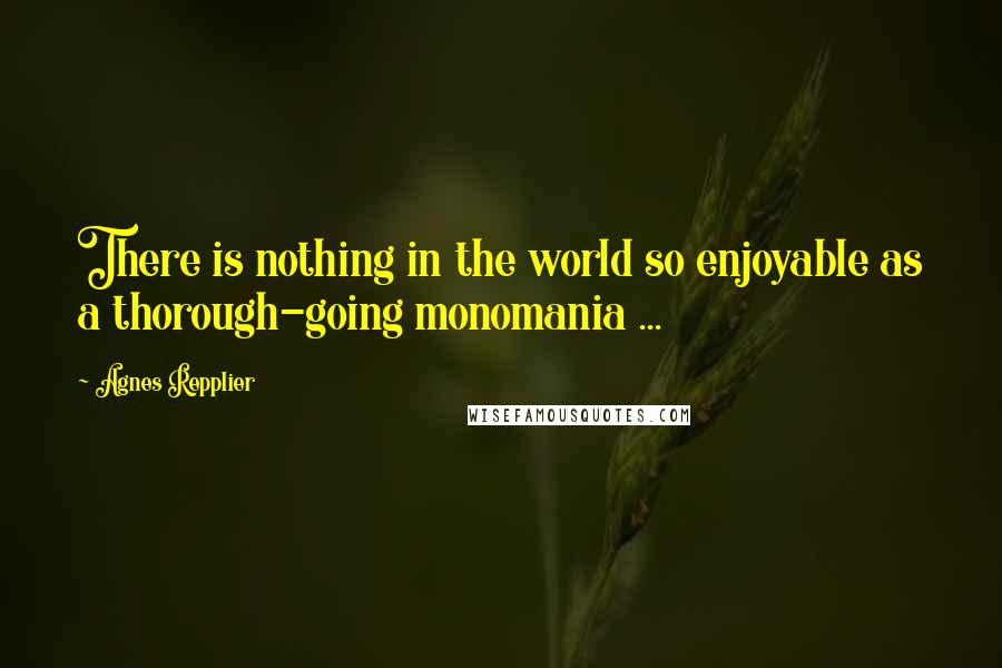 Agnes Repplier Quotes: There is nothing in the world so enjoyable as a thorough-going monomania ...