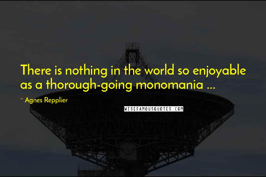 Agnes Repplier Quotes: There is nothing in the world so enjoyable as a thorough-going monomania ...
