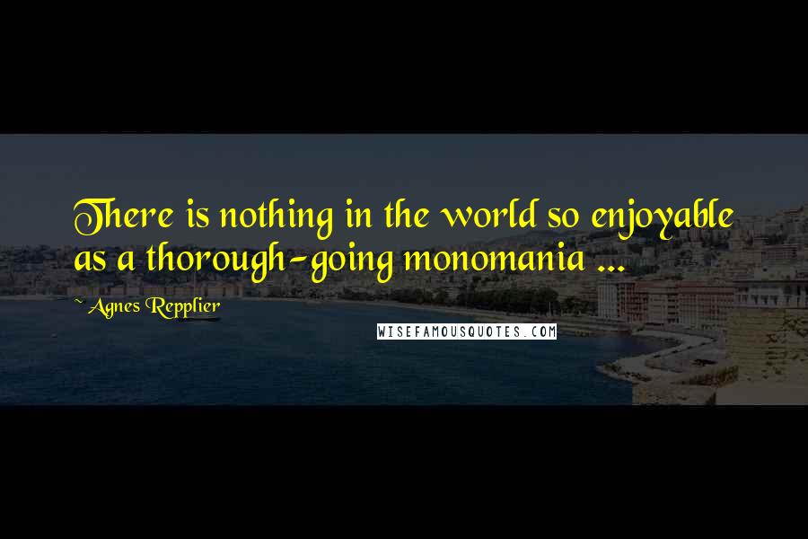 Agnes Repplier Quotes: There is nothing in the world so enjoyable as a thorough-going monomania ...