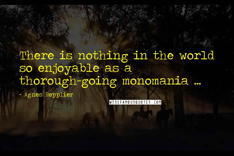 Agnes Repplier Quotes: There is nothing in the world so enjoyable as a thorough-going monomania ...