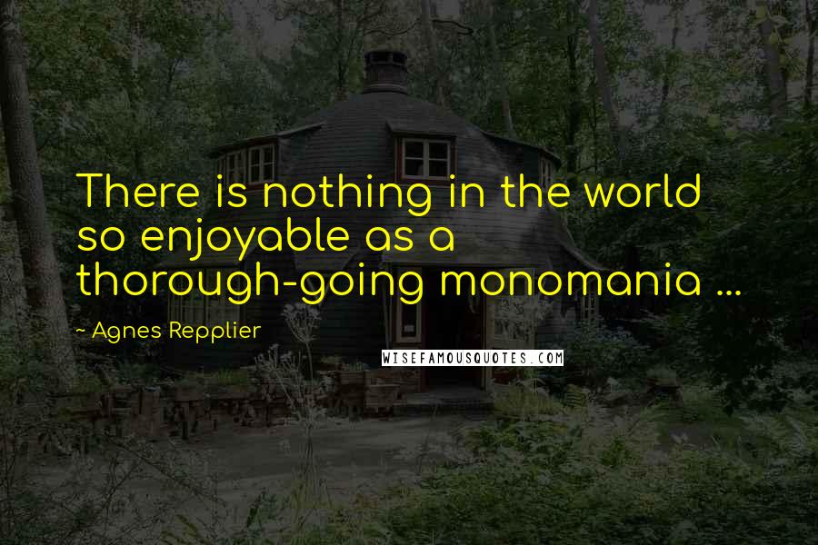 Agnes Repplier Quotes: There is nothing in the world so enjoyable as a thorough-going monomania ...