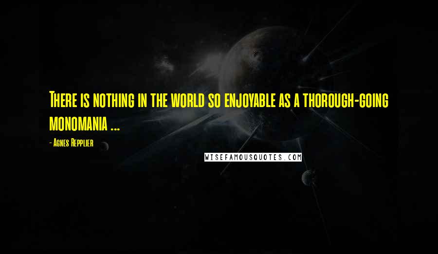 Agnes Repplier Quotes: There is nothing in the world so enjoyable as a thorough-going monomania ...