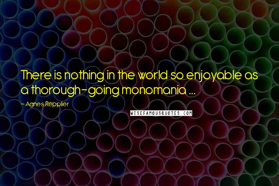 Agnes Repplier Quotes: There is nothing in the world so enjoyable as a thorough-going monomania ...