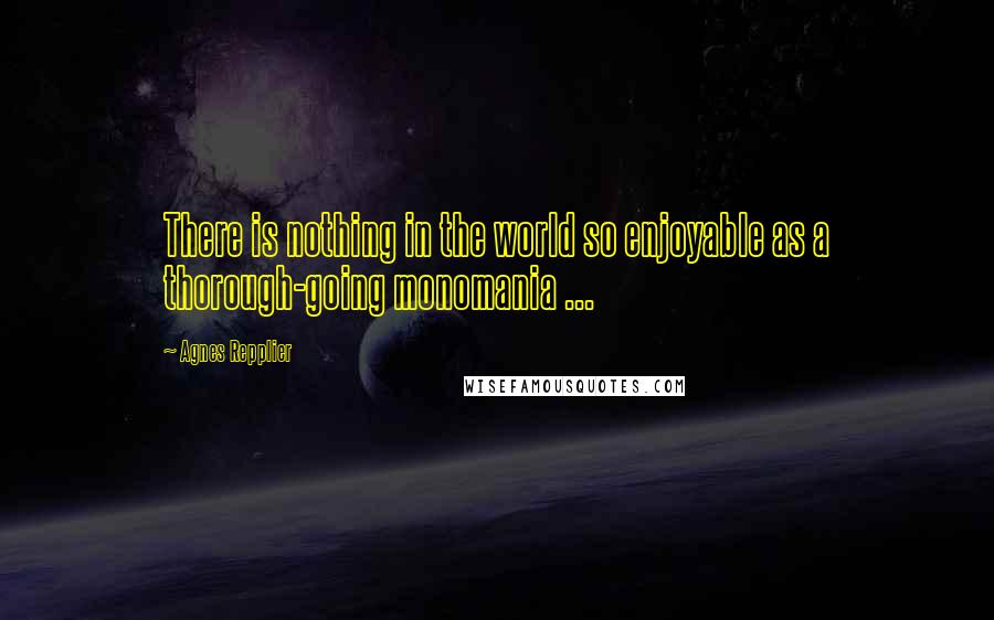 Agnes Repplier Quotes: There is nothing in the world so enjoyable as a thorough-going monomania ...