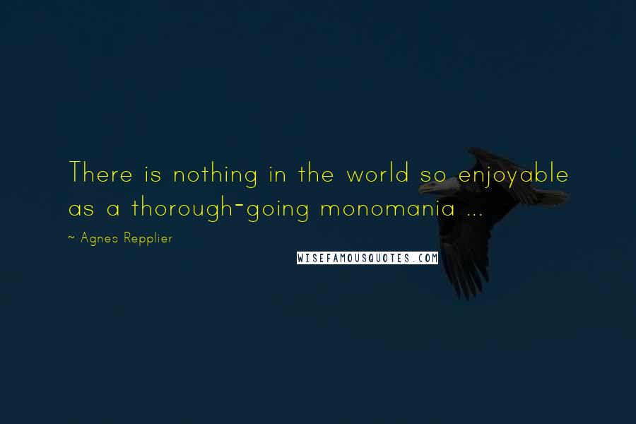 Agnes Repplier Quotes: There is nothing in the world so enjoyable as a thorough-going monomania ...