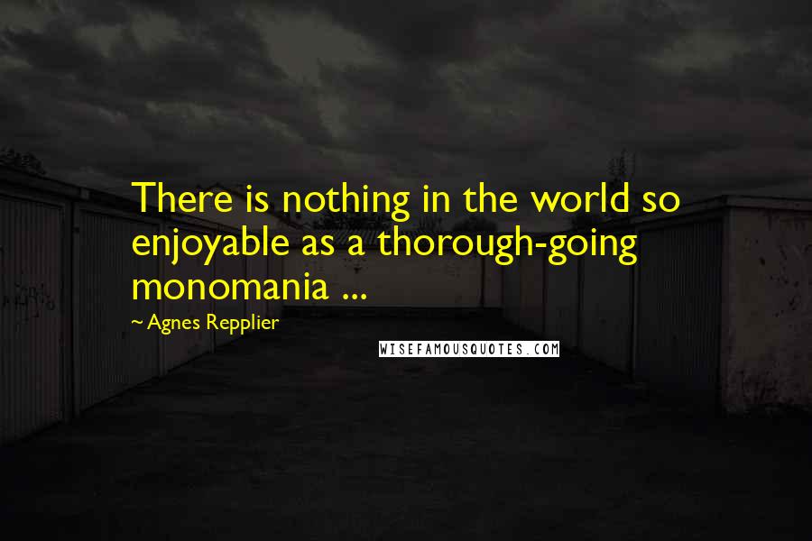 Agnes Repplier Quotes: There is nothing in the world so enjoyable as a thorough-going monomania ...