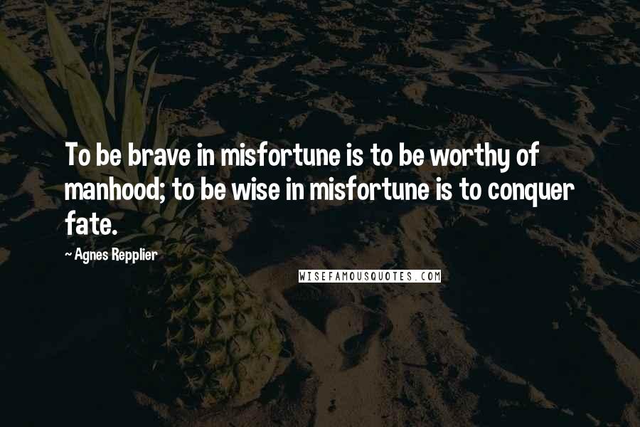 Agnes Repplier Quotes: To be brave in misfortune is to be worthy of manhood; to be wise in misfortune is to conquer fate.