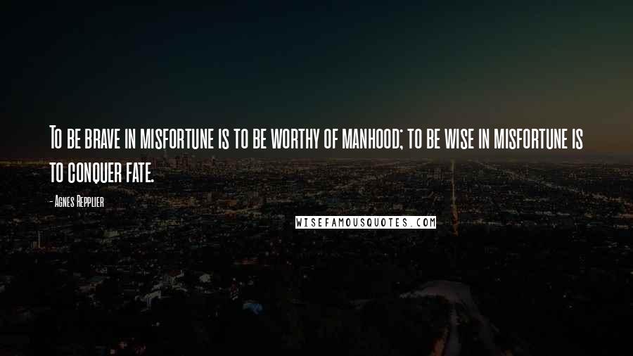 Agnes Repplier Quotes: To be brave in misfortune is to be worthy of manhood; to be wise in misfortune is to conquer fate.