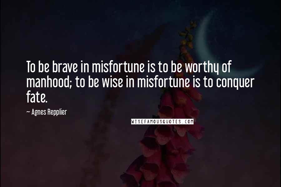 Agnes Repplier Quotes: To be brave in misfortune is to be worthy of manhood; to be wise in misfortune is to conquer fate.