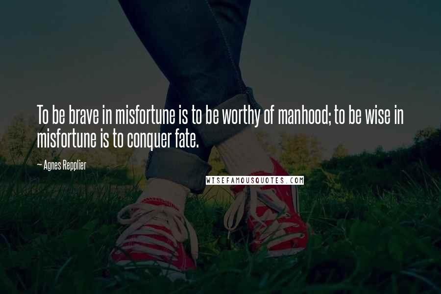 Agnes Repplier Quotes: To be brave in misfortune is to be worthy of manhood; to be wise in misfortune is to conquer fate.