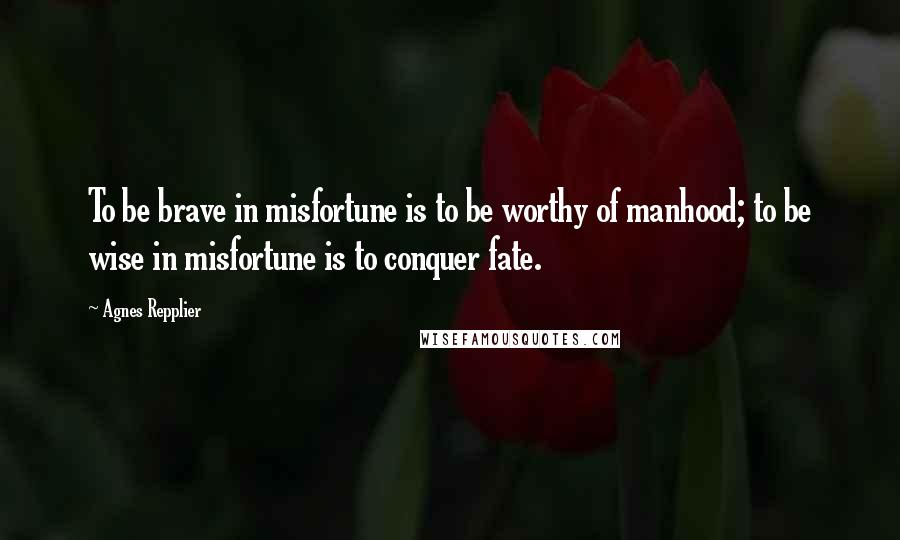 Agnes Repplier Quotes: To be brave in misfortune is to be worthy of manhood; to be wise in misfortune is to conquer fate.