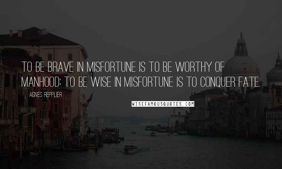 Agnes Repplier Quotes: To be brave in misfortune is to be worthy of manhood; to be wise in misfortune is to conquer fate.