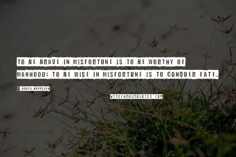 Agnes Repplier Quotes: To be brave in misfortune is to be worthy of manhood; to be wise in misfortune is to conquer fate.