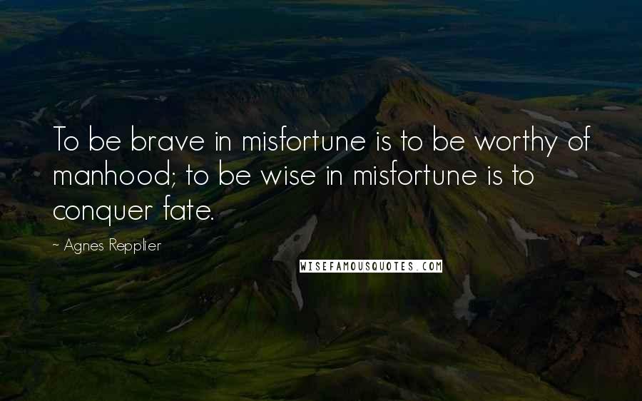 Agnes Repplier Quotes: To be brave in misfortune is to be worthy of manhood; to be wise in misfortune is to conquer fate.