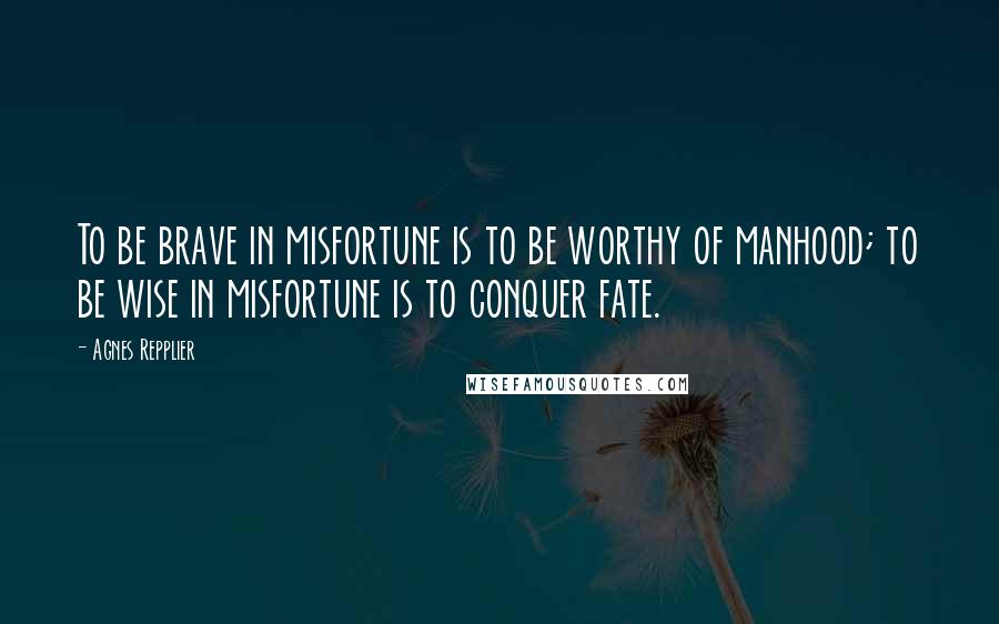 Agnes Repplier Quotes: To be brave in misfortune is to be worthy of manhood; to be wise in misfortune is to conquer fate.