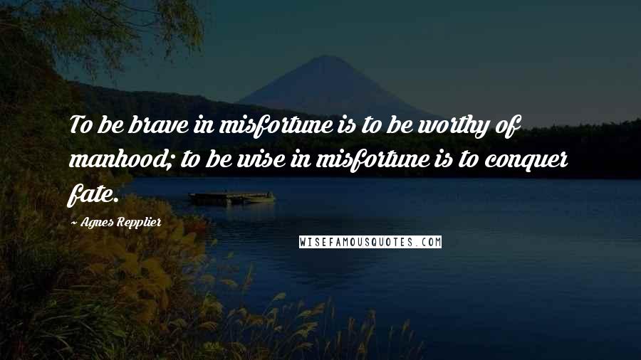 Agnes Repplier Quotes: To be brave in misfortune is to be worthy of manhood; to be wise in misfortune is to conquer fate.