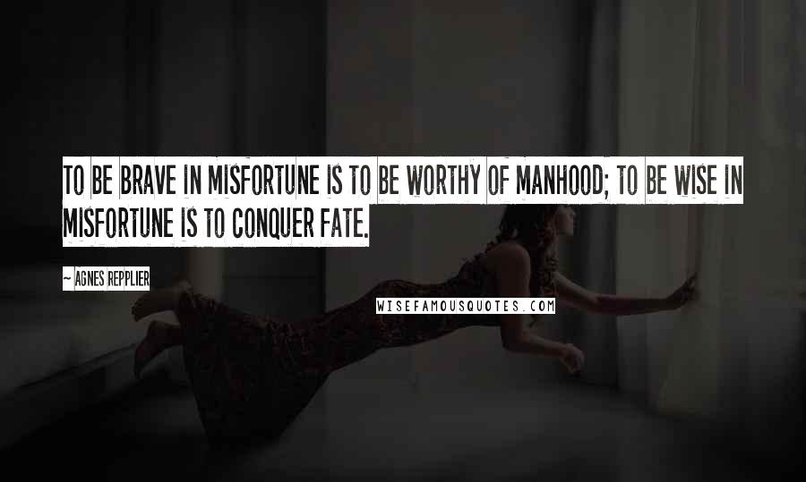 Agnes Repplier Quotes: To be brave in misfortune is to be worthy of manhood; to be wise in misfortune is to conquer fate.