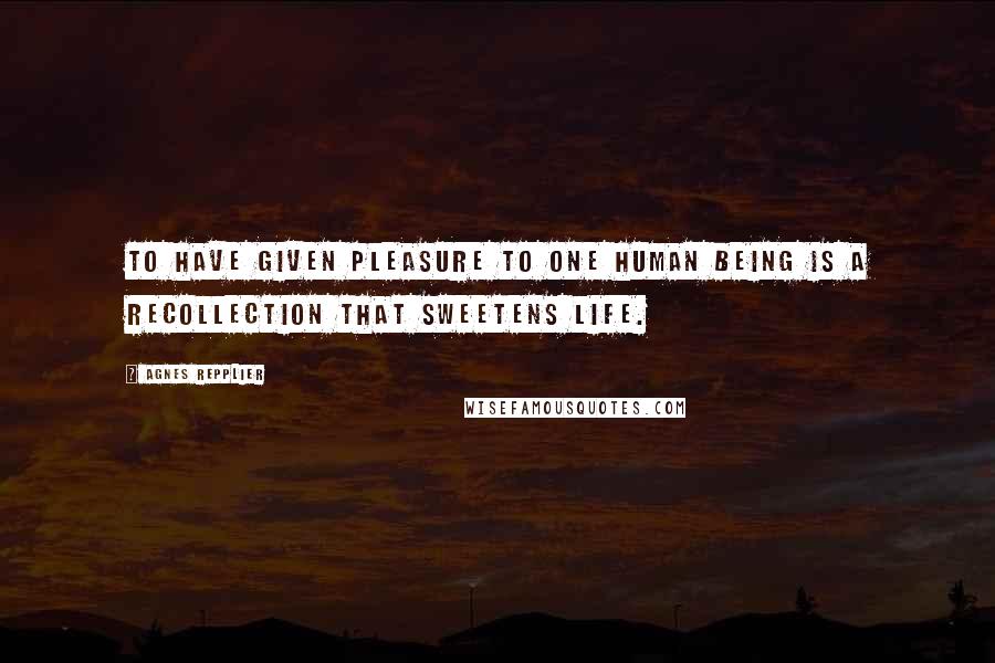 Agnes Repplier Quotes: To have given pleasure to one human being is a recollection that sweetens life.