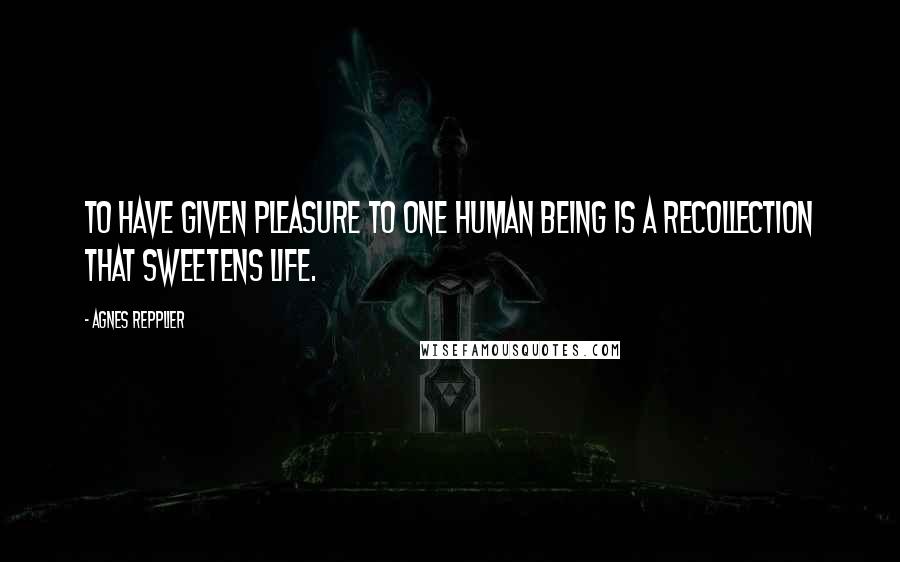 Agnes Repplier Quotes: To have given pleasure to one human being is a recollection that sweetens life.