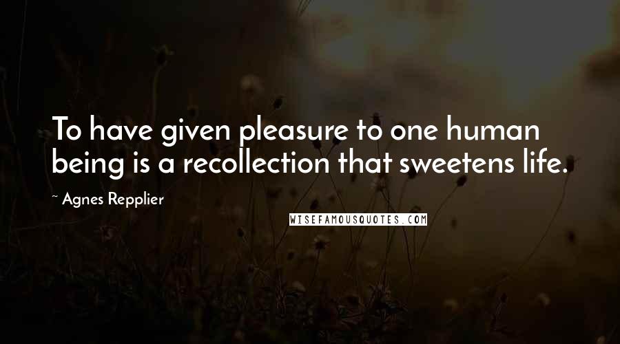 Agnes Repplier Quotes: To have given pleasure to one human being is a recollection that sweetens life.