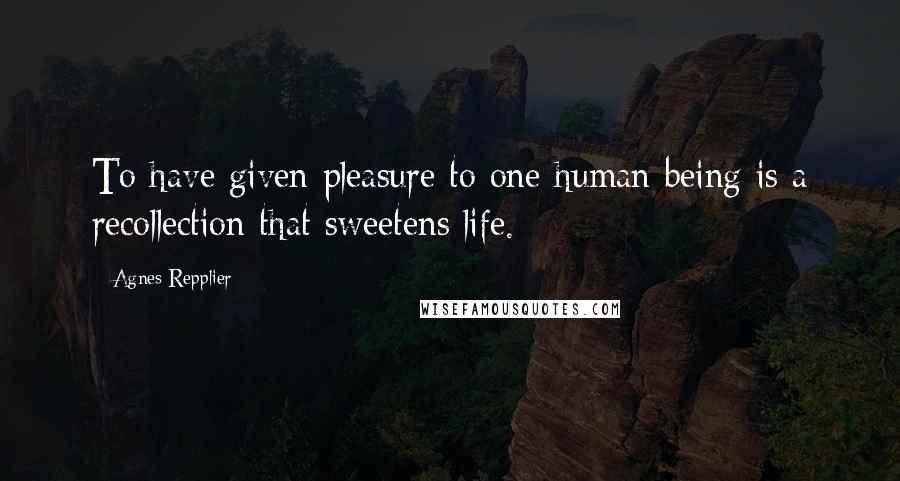 Agnes Repplier Quotes: To have given pleasure to one human being is a recollection that sweetens life.