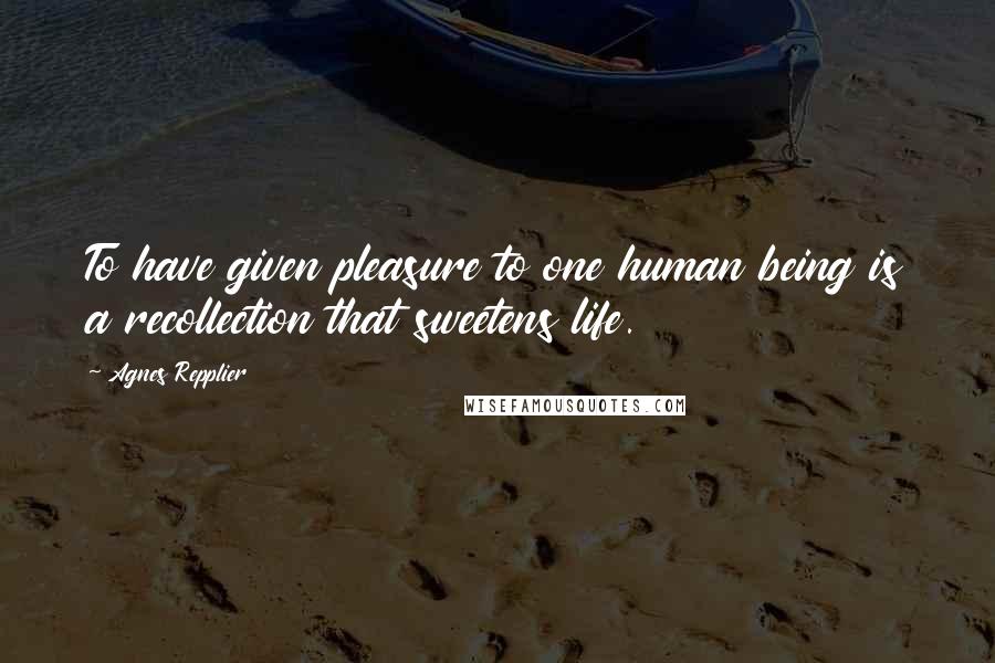 Agnes Repplier Quotes: To have given pleasure to one human being is a recollection that sweetens life.