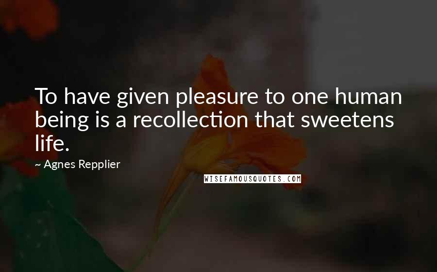 Agnes Repplier Quotes: To have given pleasure to one human being is a recollection that sweetens life.