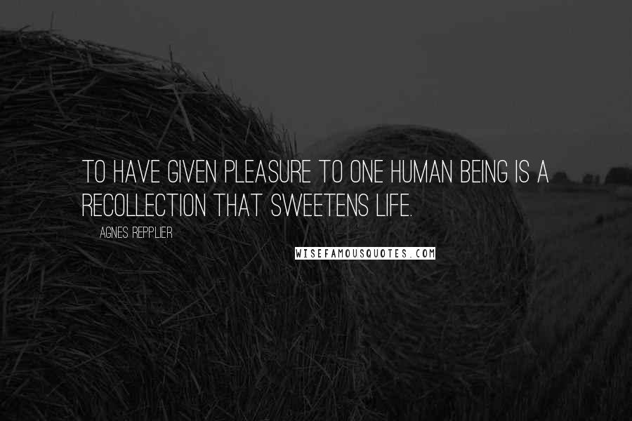 Agnes Repplier Quotes: To have given pleasure to one human being is a recollection that sweetens life.