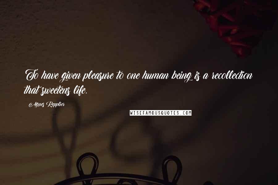 Agnes Repplier Quotes: To have given pleasure to one human being is a recollection that sweetens life.