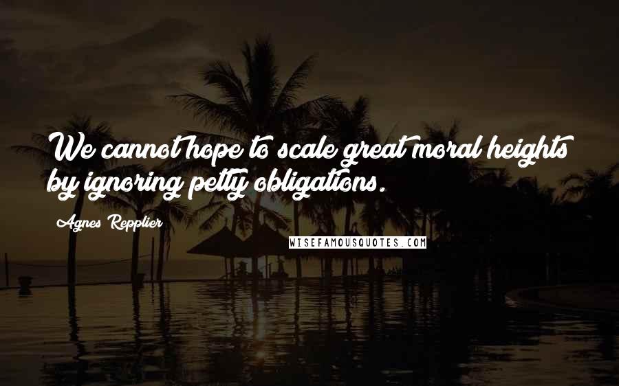 Agnes Repplier Quotes: We cannot hope to scale great moral heights by ignoring petty obligations.
