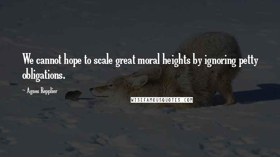 Agnes Repplier Quotes: We cannot hope to scale great moral heights by ignoring petty obligations.