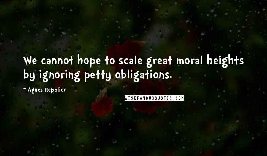 Agnes Repplier Quotes: We cannot hope to scale great moral heights by ignoring petty obligations.