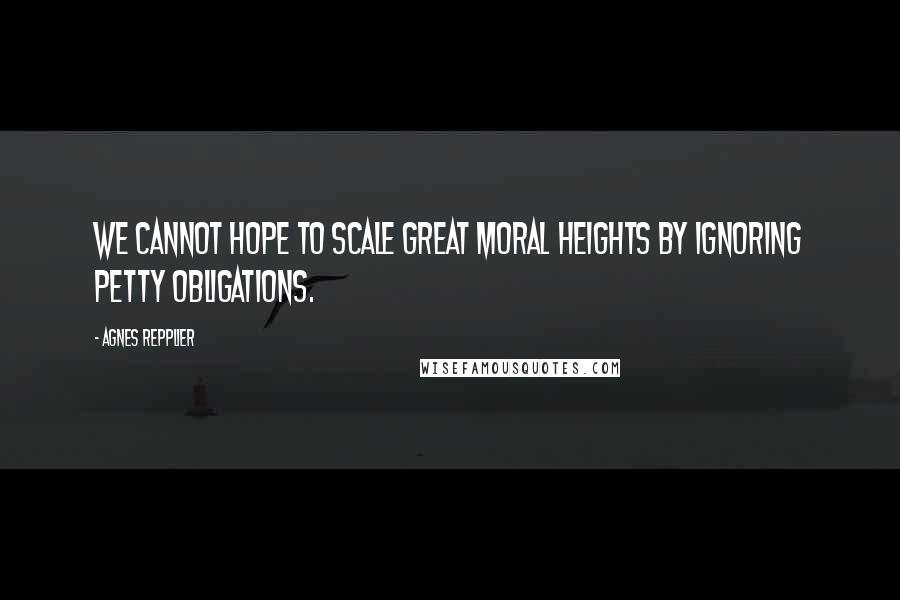 Agnes Repplier Quotes: We cannot hope to scale great moral heights by ignoring petty obligations.